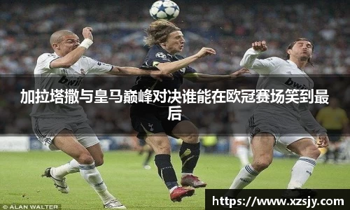 加拉塔撒与皇马巅峰对决谁能在欧冠赛场笑到最后