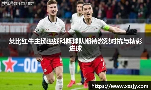 莱比红牛主场迎战科隆球队期待激烈对抗与精彩进球