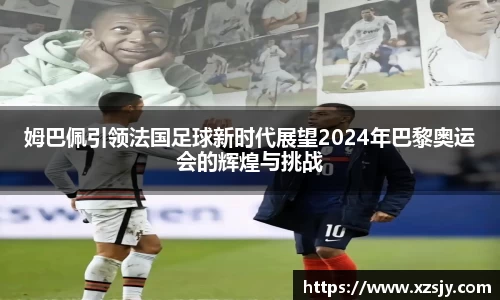 姆巴佩引领法国足球新时代展望2024年巴黎奥运会的辉煌与挑战