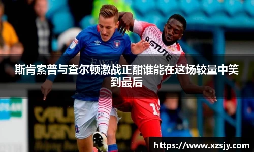 斯肯索普与查尔顿激战正酣谁能在这场较量中笑到最后